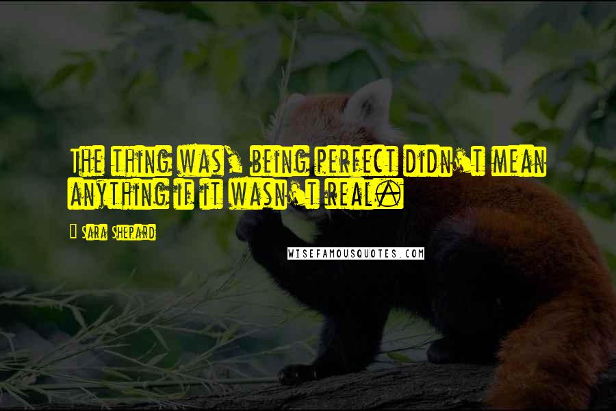 Sara Shepard quotes: The thing was, being perfect didn't mean anything if it wasn't real.