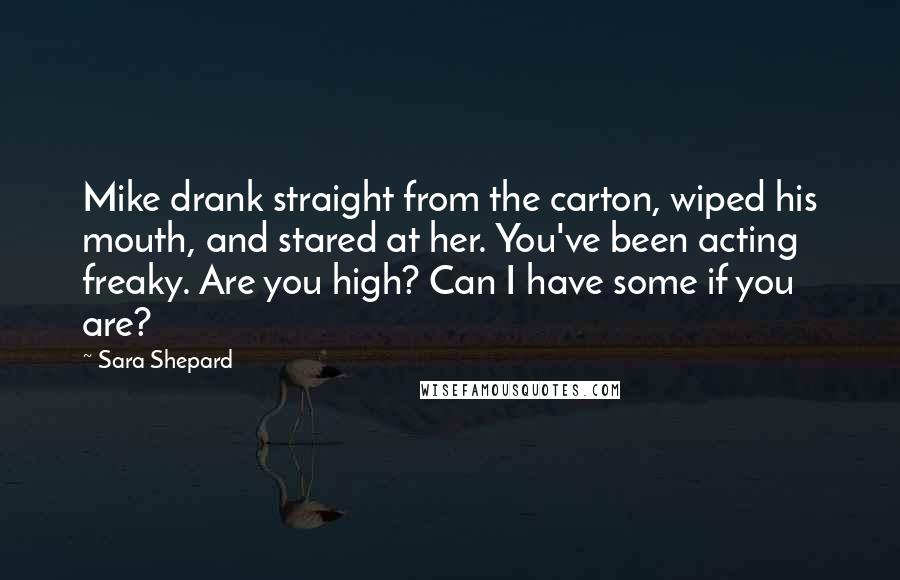 Sara Shepard quotes: Mike drank straight from the carton, wiped his mouth, and stared at her. You've been acting freaky. Are you high? Can I have some if you are?
