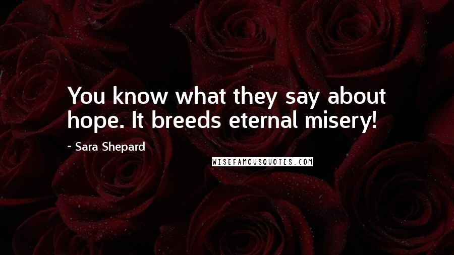 Sara Shepard quotes: You know what they say about hope. It breeds eternal misery!