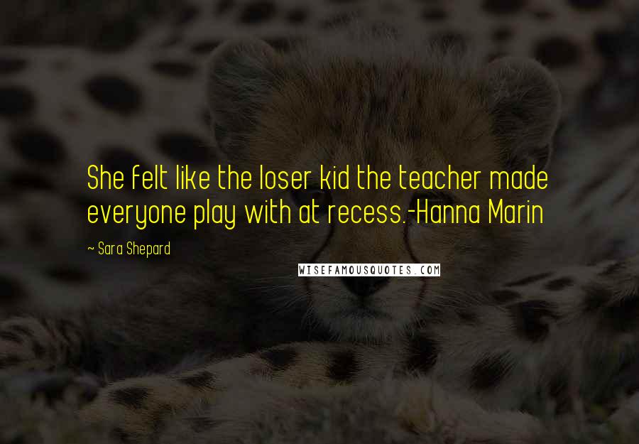 Sara Shepard quotes: She felt like the loser kid the teacher made everyone play with at recess.-Hanna Marin