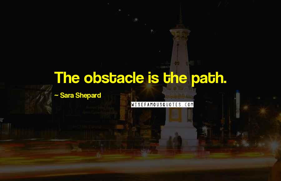 Sara Shepard quotes: The obstacle is the path.