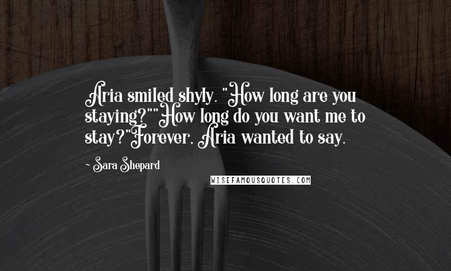Sara Shepard quotes: Aria smiled shyly. "How long are you staying?""How long do you want me to stay?"Forever, Aria wanted to say.