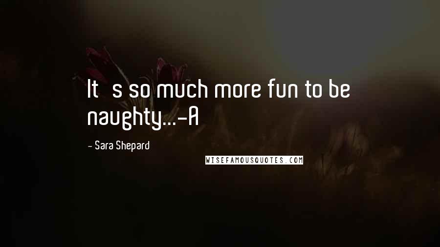 Sara Shepard quotes: It's so much more fun to be naughty...-A