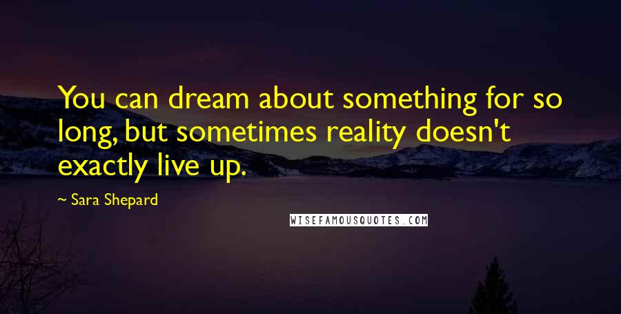 Sara Shepard quotes: You can dream about something for so long, but sometimes reality doesn't exactly live up.