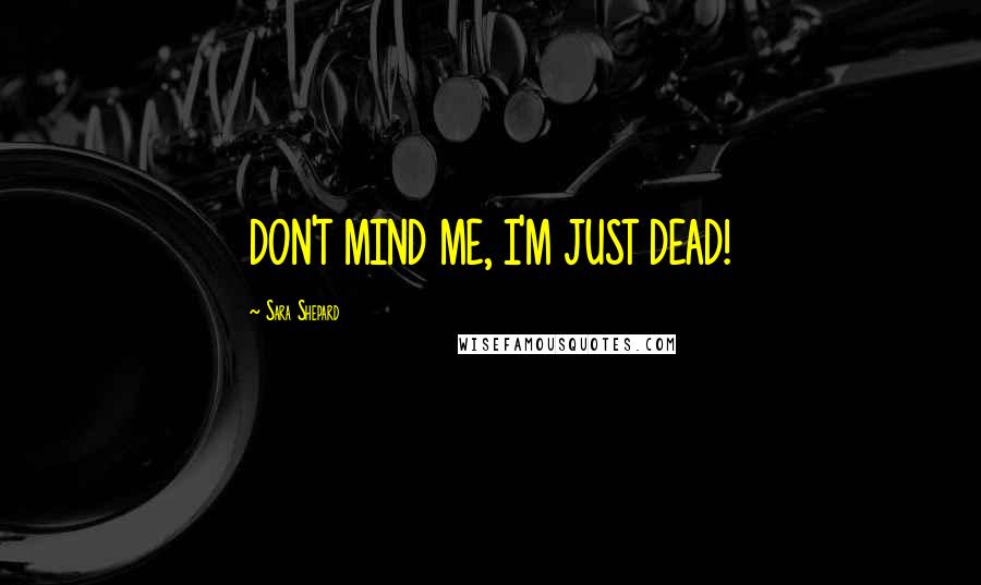 Sara Shepard quotes: DON'T MIND ME, I'M JUST DEAD!