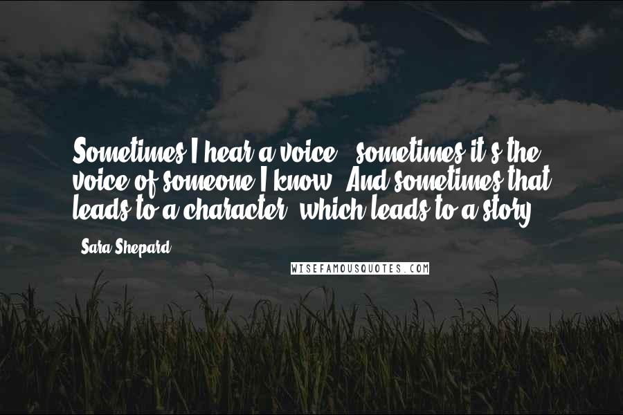 Sara Shepard quotes: Sometimes I hear a voice - sometimes it's the voice of someone I know. And sometimes that leads to a character, which leads to a story.