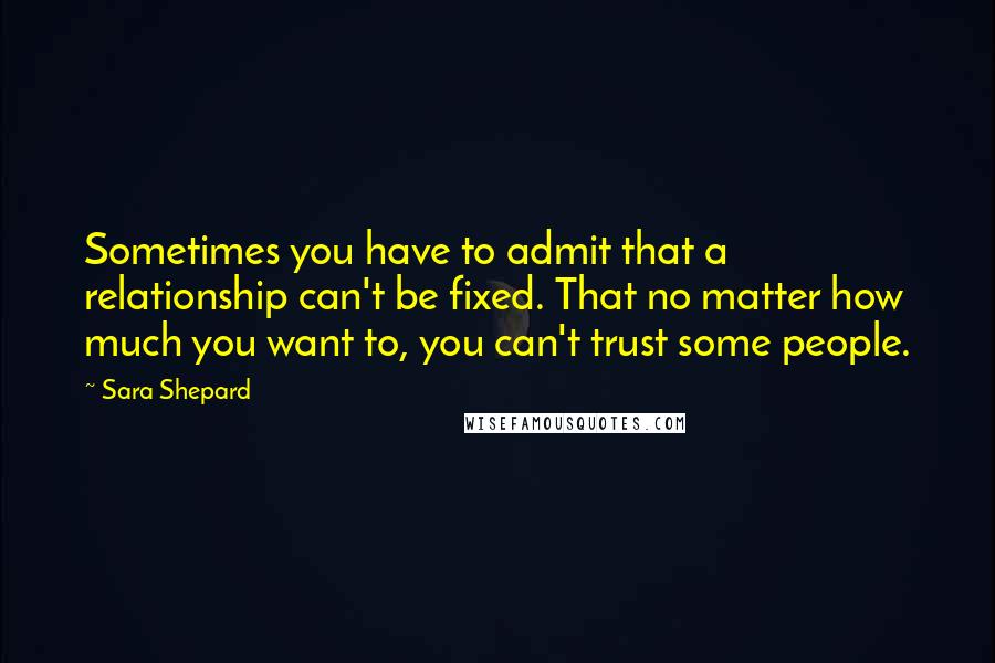 Sara Shepard quotes: Sometimes you have to admit that a relationship can't be fixed. That no matter how much you want to, you can't trust some people.
