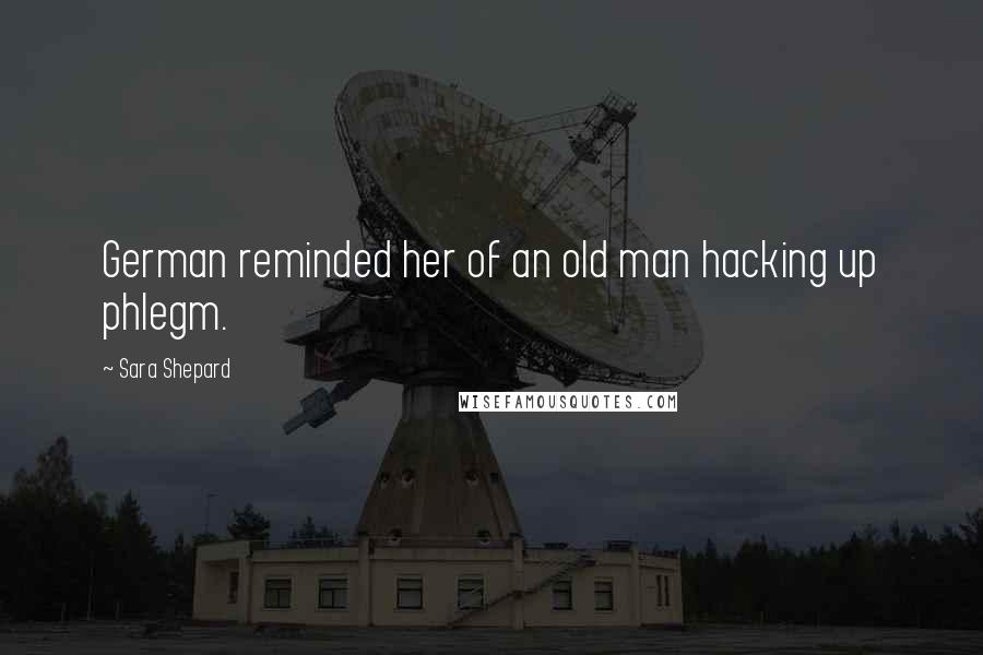 Sara Shepard quotes: German reminded her of an old man hacking up phlegm.