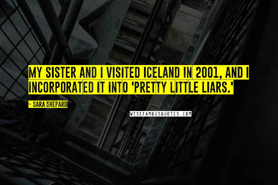 Sara Shepard quotes: My sister and I visited Iceland in 2001, and I incorporated it into 'Pretty Little Liars.'