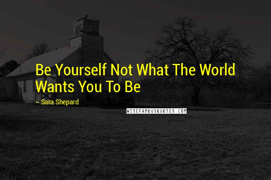 Sara Shepard quotes: Be Yourself Not What The World Wants You To Be
