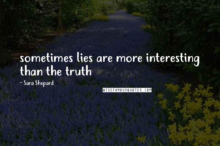 Sara Shepard quotes: sometimes lies are more interesting than the truth