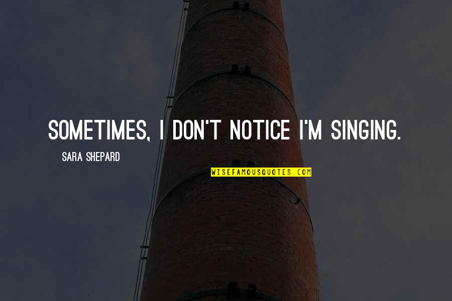 Sara Shepard Quotes By Sara Shepard: Sometimes, I don't notice I'm singing.