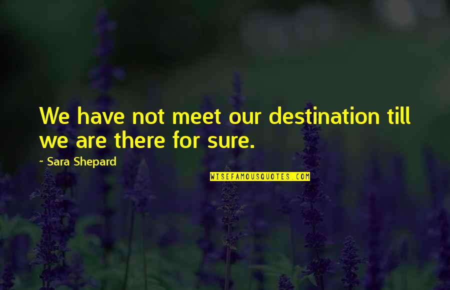 Sara Shepard Quotes By Sara Shepard: We have not meet our destination till we