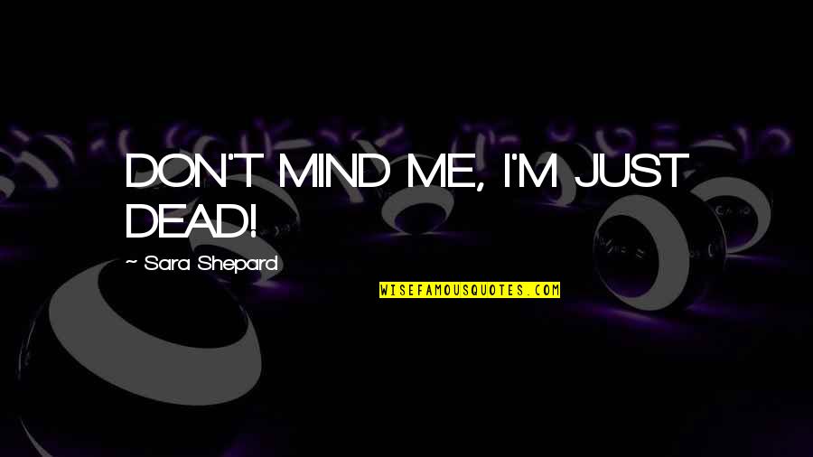 Sara Shepard Quotes By Sara Shepard: DON'T MIND ME, I'M JUST DEAD!