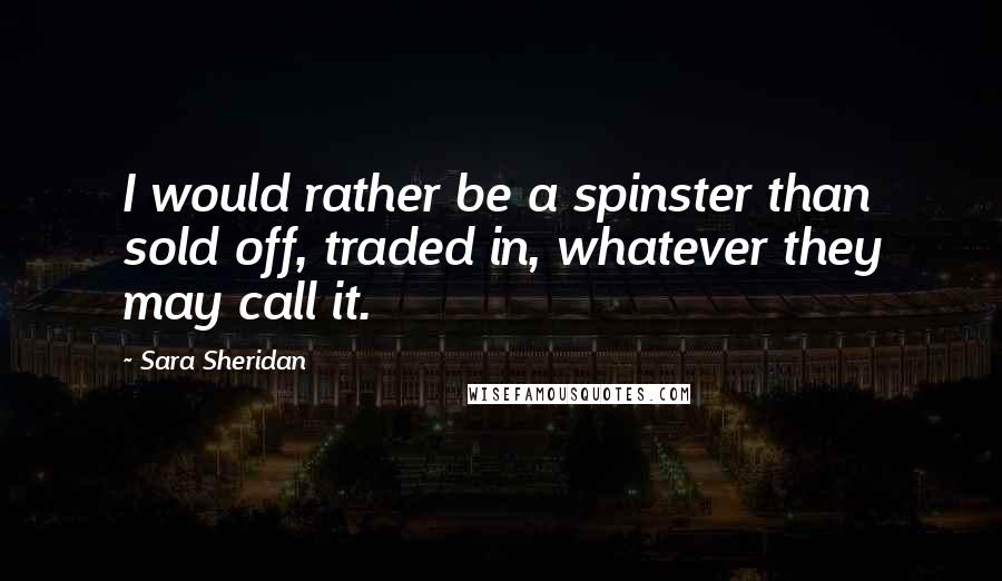 Sara Sheridan quotes: I would rather be a spinster than sold off, traded in, whatever they may call it.