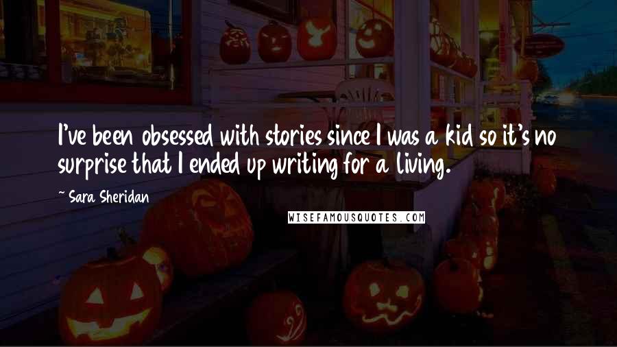 Sara Sheridan quotes: I've been obsessed with stories since I was a kid so it's no surprise that I ended up writing for a living.
