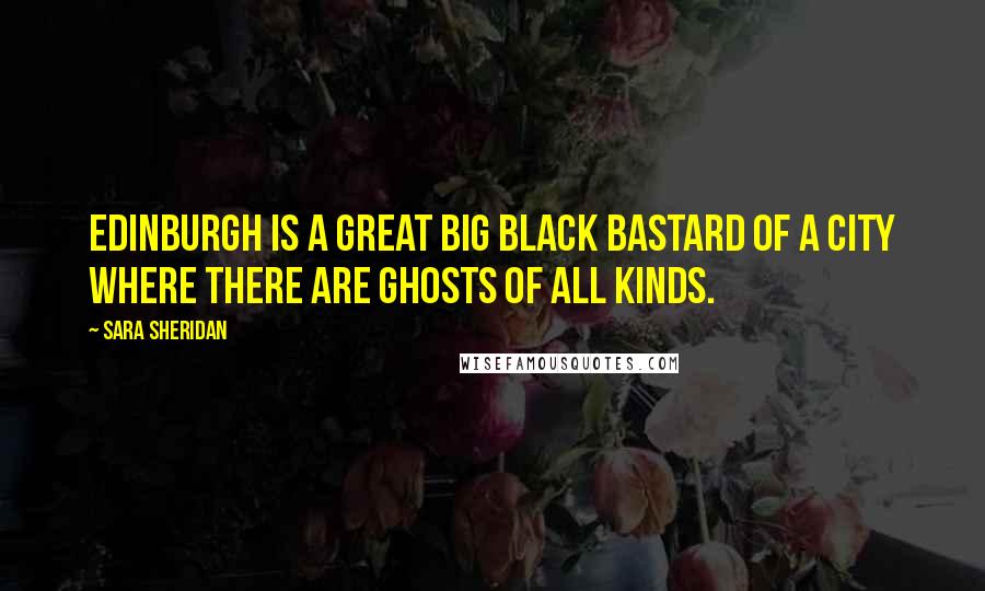 Sara Sheridan quotes: Edinburgh is a great big black bastard of a city where there are ghosts of all kinds.