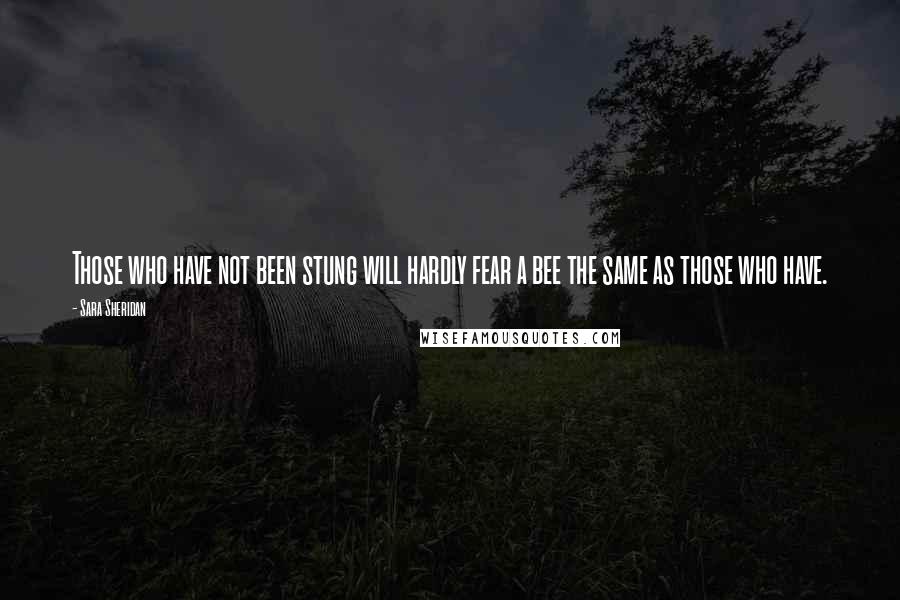 Sara Sheridan quotes: Those who have not been stung will hardly fear a bee the same as those who have.