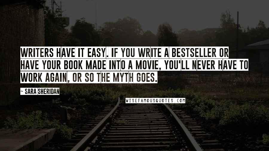 Sara Sheridan quotes: Writers have it easy. If you write a bestseller or have your book made into a movie, you'll never have to work again, or so the myth goes.