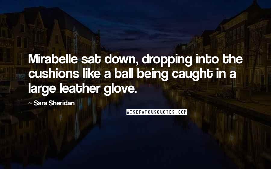 Sara Sheridan quotes: Mirabelle sat down, dropping into the cushions like a ball being caught in a large leather glove.