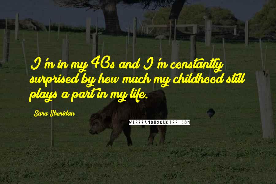 Sara Sheridan quotes: I'm in my 40s and I'm constantly surprised by how much my childhood still plays a part in my life.