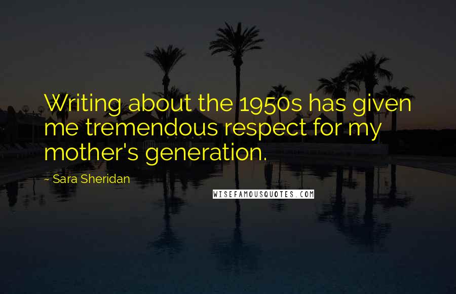 Sara Sheridan quotes: Writing about the 1950s has given me tremendous respect for my mother's generation.