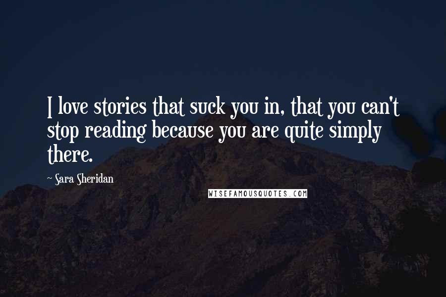 Sara Sheridan quotes: I love stories that suck you in, that you can't stop reading because you are quite simply there.