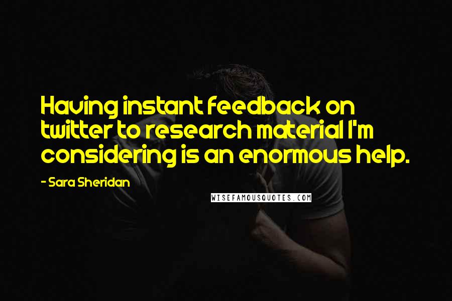 Sara Sheridan quotes: Having instant feedback on twitter to research material I'm considering is an enormous help.
