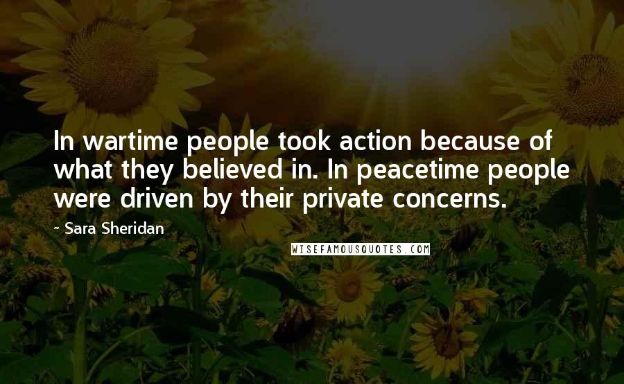 Sara Sheridan quotes: In wartime people took action because of what they believed in. In peacetime people were driven by their private concerns.