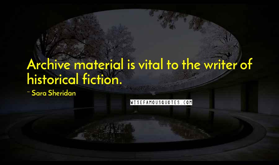 Sara Sheridan quotes: Archive material is vital to the writer of historical fiction.