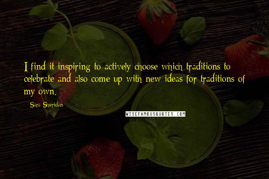 Sara Sheridan quotes: I find it inspiring to actively choose which traditions to celebrate and also come up with new ideas for traditions of my own.
