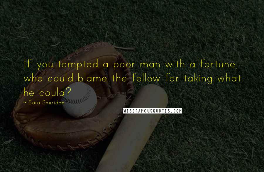 Sara Sheridan quotes: If you tempted a poor man with a fortune, who could blame the fellow for taking what he could?