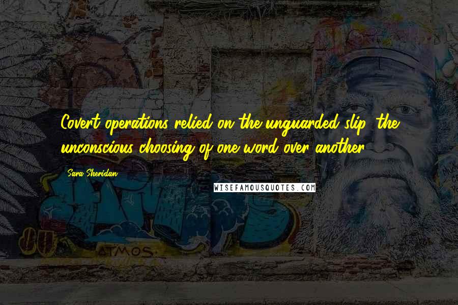 Sara Sheridan quotes: Covert operations relied on the unguarded slip, the unconscious choosing of one word over another.