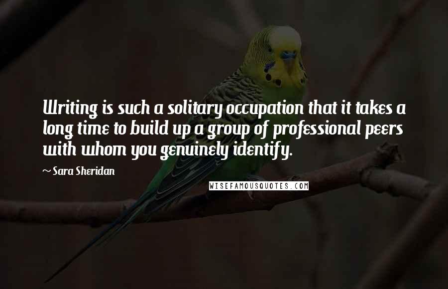 Sara Sheridan quotes: Writing is such a solitary occupation that it takes a long time to build up a group of professional peers with whom you genuinely identify.