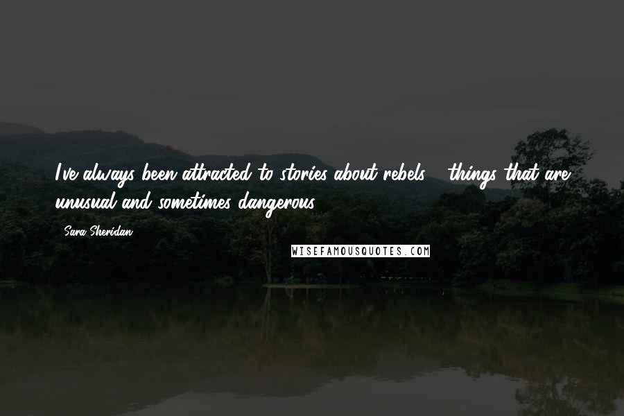 Sara Sheridan quotes: I've always been attracted to stories about rebels - things that are unusual and sometimes dangerous.