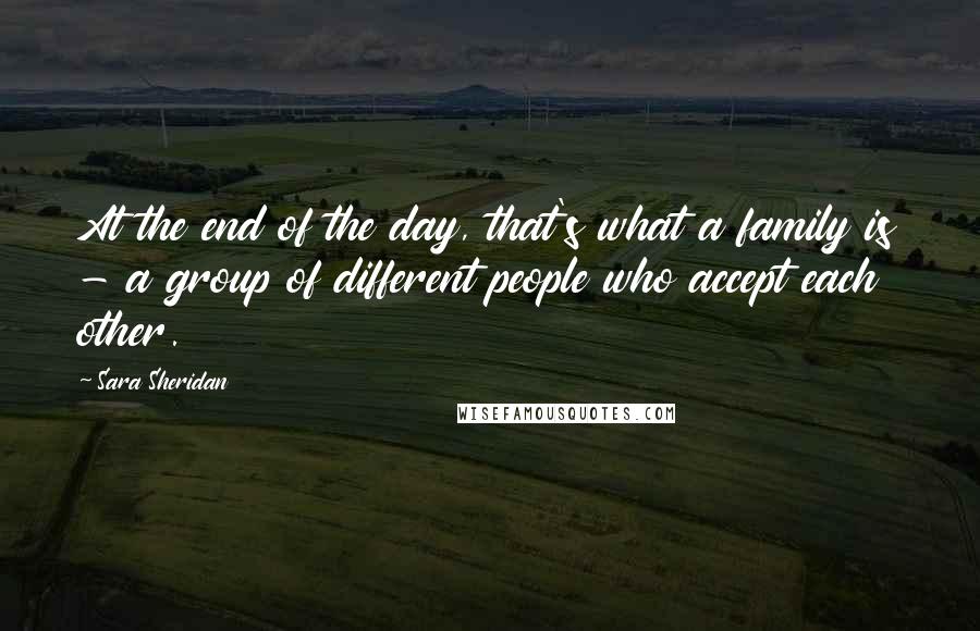 Sara Sheridan quotes: At the end of the day, that's what a family is - a group of different people who accept each other.