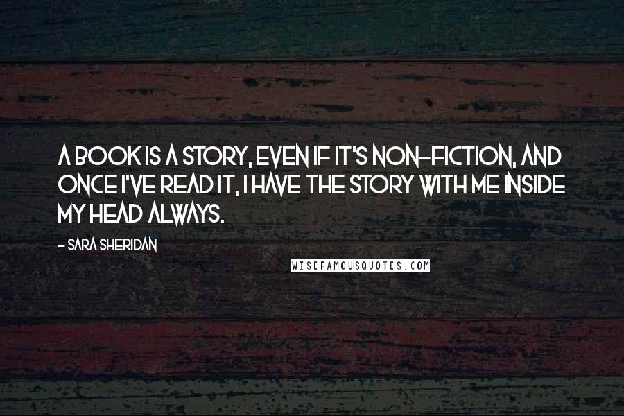 Sara Sheridan quotes: A book is a story, even if it's non-fiction, and once I've read it, I have the story with me inside my head always.