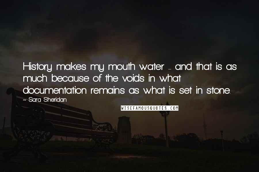 Sara Sheridan quotes: History makes my mouth water - and that is as much because of the voids in what documentation remains as what is set in stone.