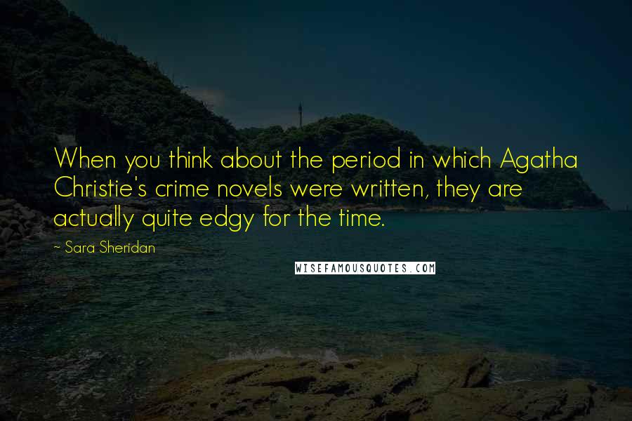 Sara Sheridan quotes: When you think about the period in which Agatha Christie's crime novels were written, they are actually quite edgy for the time.