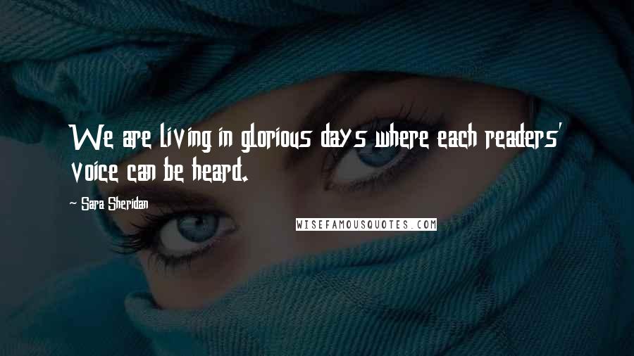 Sara Sheridan quotes: We are living in glorious days where each readers' voice can be heard.