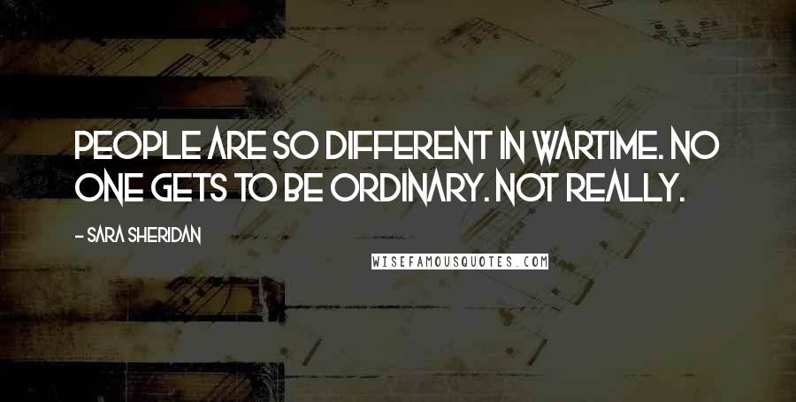 Sara Sheridan quotes: People are so different in wartime. No one gets to be ordinary. Not really.