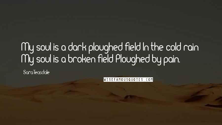 Sara Teasdale quotes: My soul is a dark ploughed field In the cold rain; My soul is a broken field Ploughed by pain.