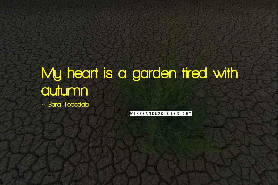 Sara Teasdale quotes: My heart is a garden tired with autumn.