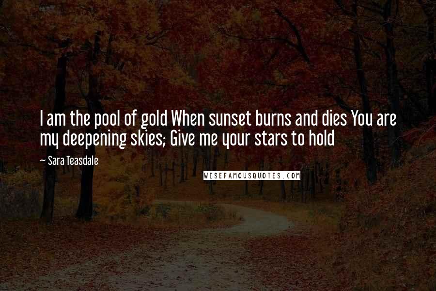 Sara Teasdale quotes: I am the pool of gold When sunset burns and dies You are my deepening skies; Give me your stars to hold