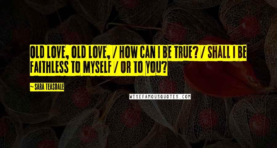 Sara Teasdale quotes: Old love, old love, / How can I be true? / Shall I be faithless to myself / Or to you?