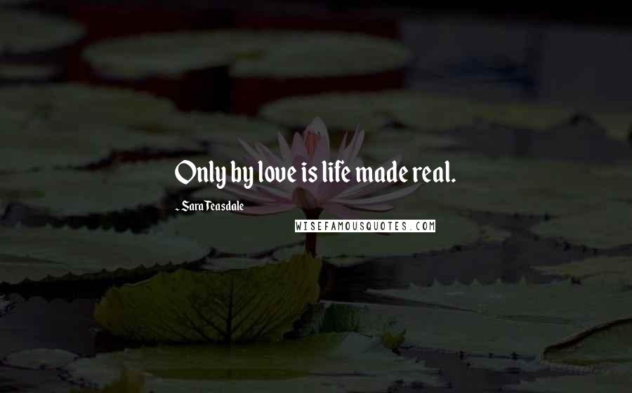 Sara Teasdale quotes: Only by love is life made real.