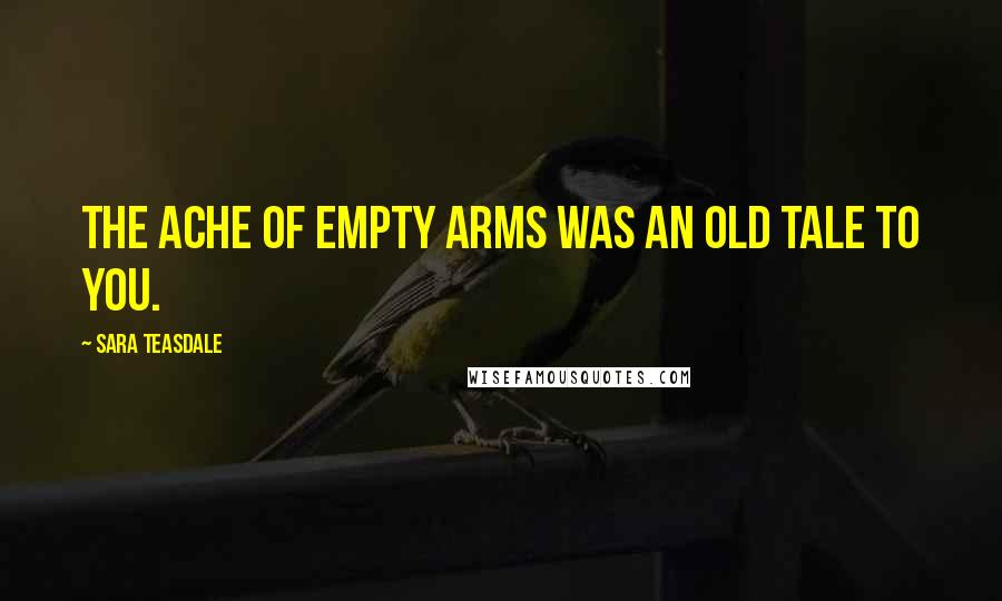 Sara Teasdale quotes: The ache of empty arms was an old tale to you.