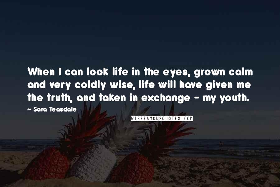Sara Teasdale quotes: When I can look life in the eyes, grown calm and very coldly wise, life will have given me the truth, and taken in exchange - my youth.