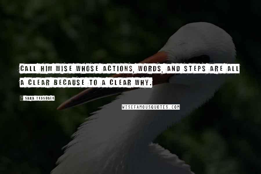 Sara Teasdale quotes: Call him wise whose actions, words, and steps are all a clear because to a clear why.