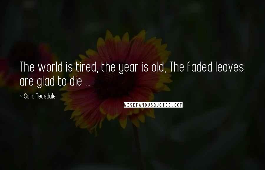 Sara Teasdale quotes: The world is tired, the year is old, The faded leaves are glad to die ...